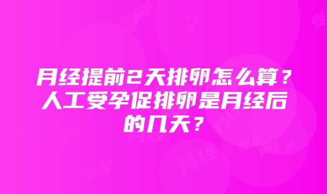 月经提前2天排卵怎么算？人工受孕促排卵是月经后的几天？