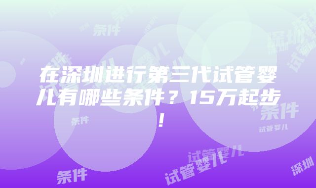 在深圳进行第三代试管婴儿有哪些条件？15万起步！