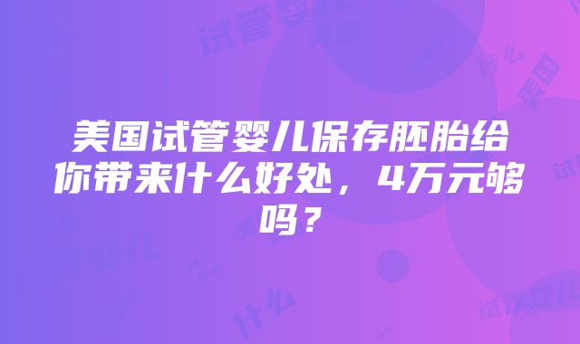 美国试管婴儿保存胚胎给你带来什么好处，4万元够吗？