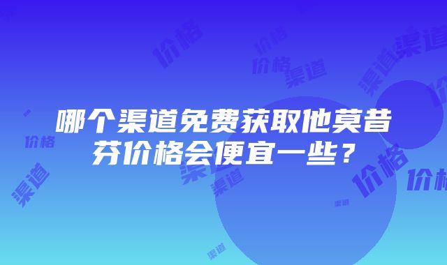 哪个渠道免费获取他莫昔芬价格会便宜一些？