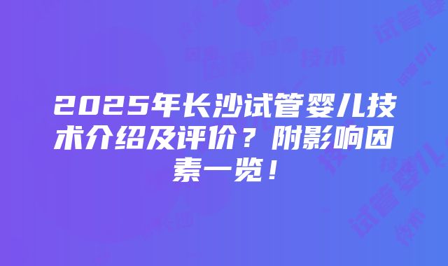 2025年长沙试管婴儿技术介绍及评价？附影响因素一览！