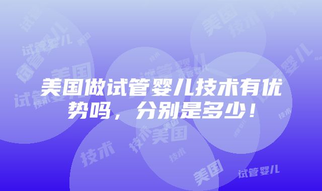 美国做试管婴儿技术有优势吗，分别是多少！