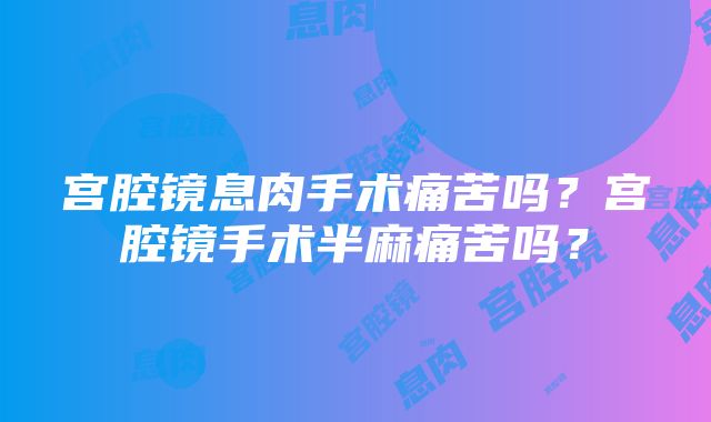 宫腔镜息肉手术痛苦吗？宫腔镜手术半麻痛苦吗？