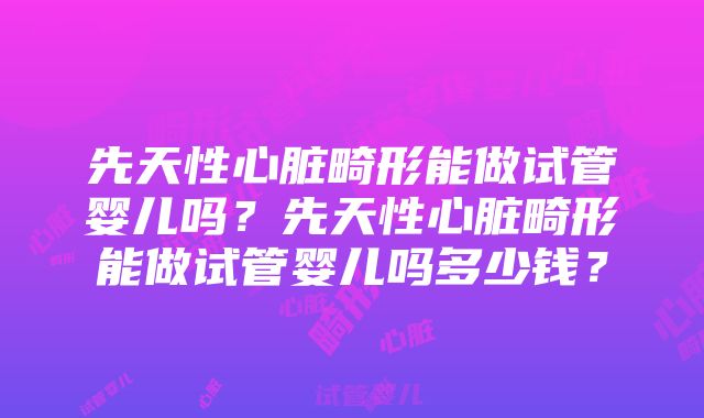 先天性心脏畸形能做试管婴儿吗？先天性心脏畸形能做试管婴儿吗多少钱？