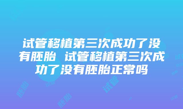 试管移植第三次成功了没有胚胎 试管移植第三次成功了没有胚胎正常吗