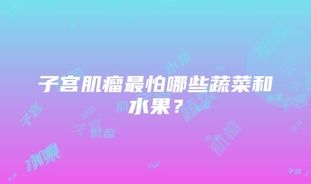 子宫肌瘤最怕哪些蔬菜和水果？