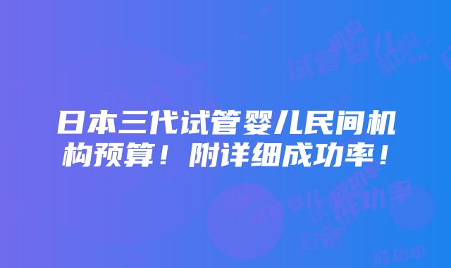 日本三代试管婴儿民间机构预算！附详细成功率！