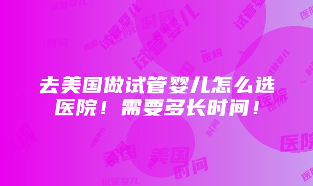 去美国做试管婴儿怎么选医院！需要多长时间！