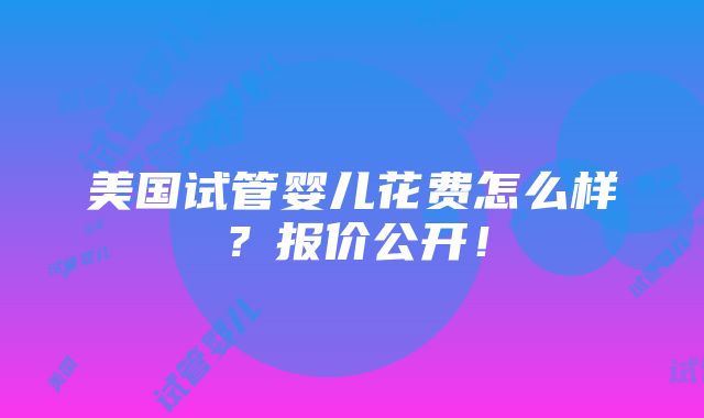 美国试管婴儿花费怎么样？报价公开！