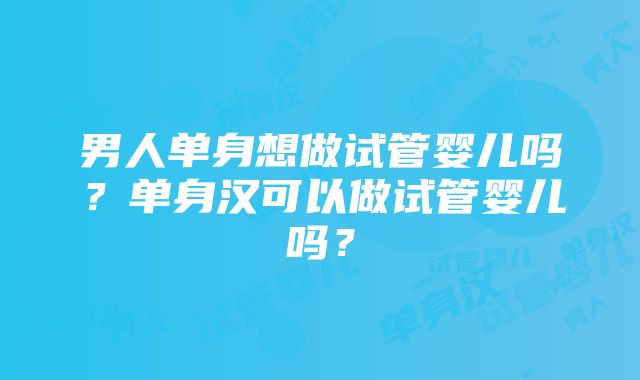 男人单身想做试管婴儿吗？单身汉可以做试管婴儿吗？