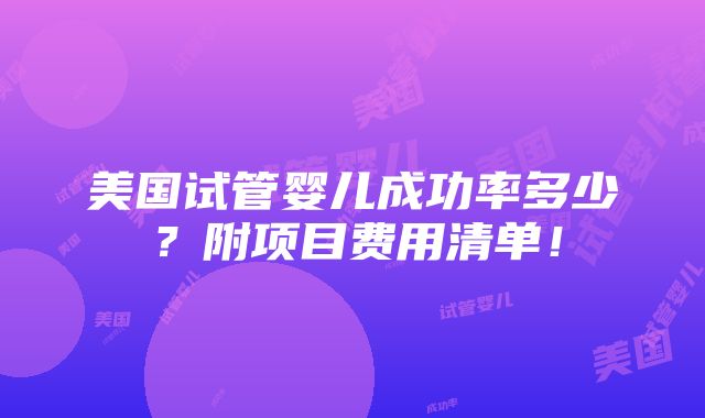 美国试管婴儿成功率多少？附项目费用清单！