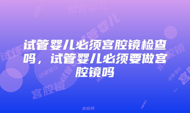 试管婴儿必须宫腔镜检查吗，试管婴儿必须要做宫腔镜吗