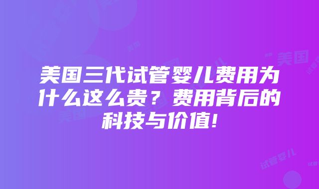 美国三代试管婴儿费用为什么这么贵？费用背后的科技与价值!