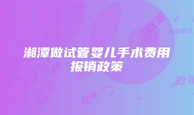 湘潭做试管婴儿手术费用报销政策