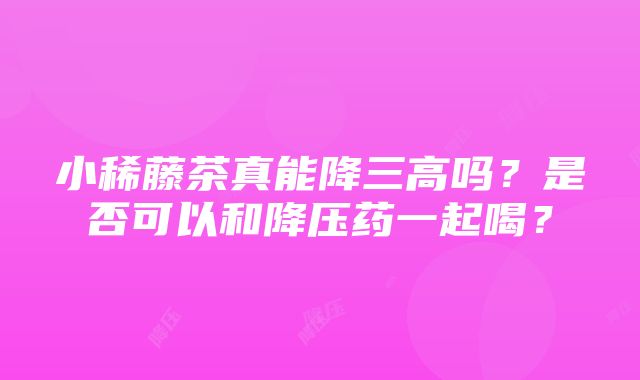 小稀藤茶真能降三高吗？是否可以和降压药一起喝？