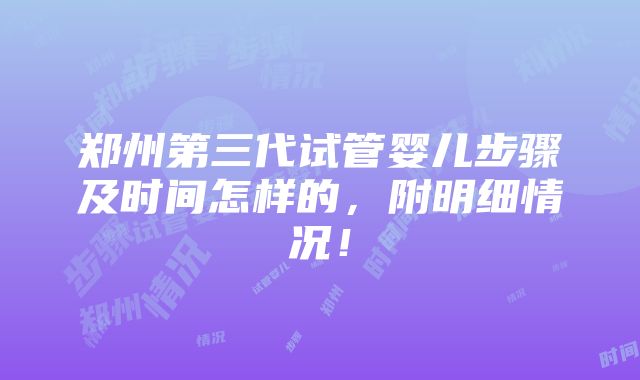 郑州第三代试管婴儿步骤及时间怎样的，附明细情况！