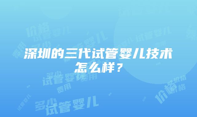 深圳的三代试管婴儿技术怎么样？