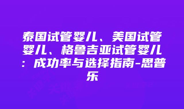 泰国试管婴儿、美国试管婴儿、格鲁吉亚试管婴儿：成功率与选择指南-思普乐