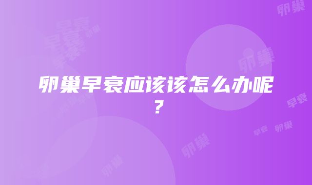 卵巢早衰应该该怎么办呢？