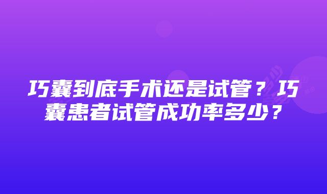 巧囊到底手术还是试管？巧囊患者试管成功率多少？