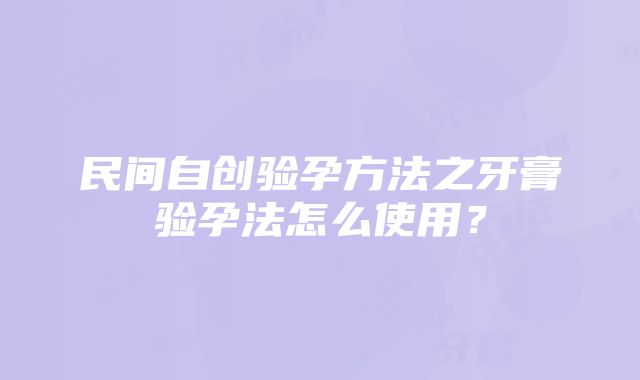 民间自创验孕方法之牙膏验孕法怎么使用？