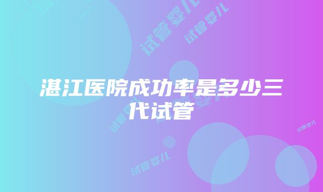 湛江医院成功率是多少三代试管