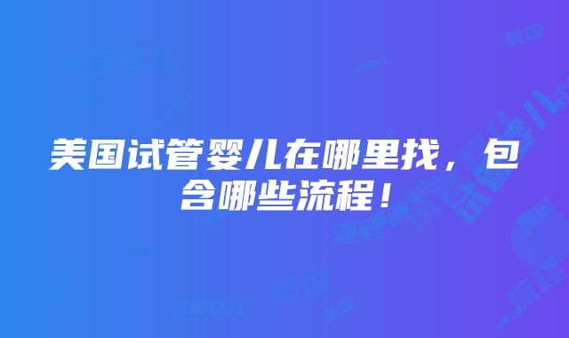 美国试管婴儿在哪里找，包含哪些流程！