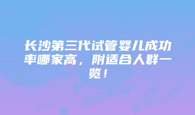 长沙第三代试管婴儿成功率哪家高，附适合人群一览！