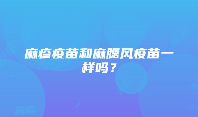 麻疹疫苗和麻腮风疫苗一样吗？