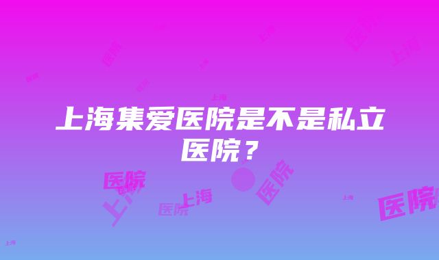 上海集爱医院是不是私立医院？