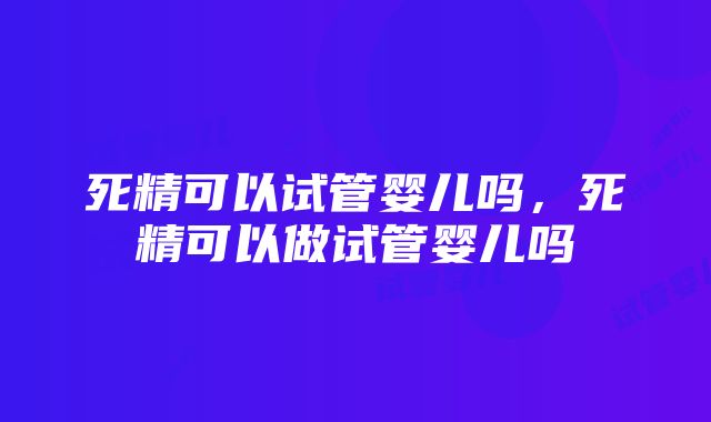 死精可以试管婴儿吗，死精可以做试管婴儿吗