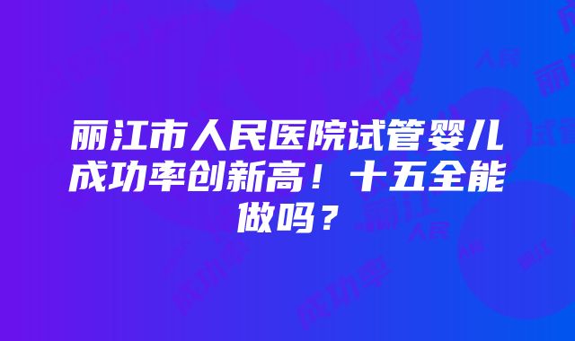 丽江市人民医院试管婴儿成功率创新高！十五全能做吗？