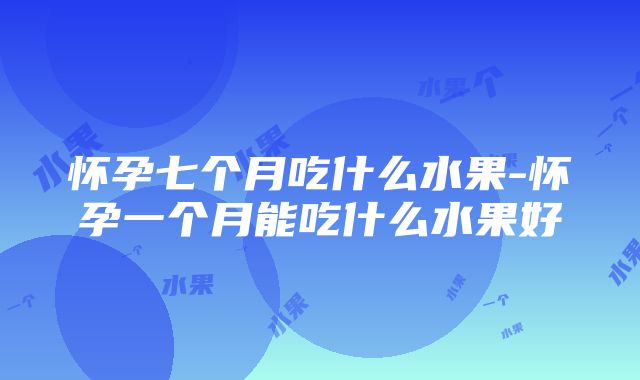 怀孕七个月吃什么水果-怀孕一个月能吃什么水果好