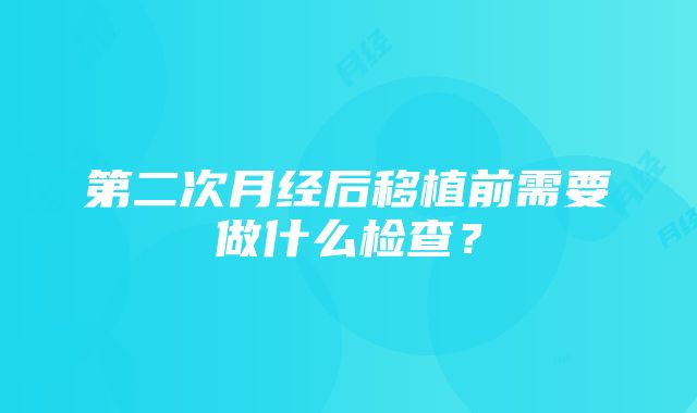 第二次月经后移植前需要做什么检查？