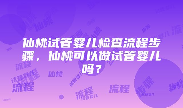 仙桃试管婴儿检查流程步骤，仙桃可以做试管婴儿吗？