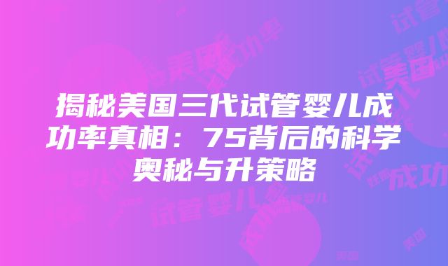 揭秘美国三代试管婴儿成功率真相：75背后的科学奥秘与升策略