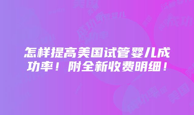 怎样提高美国试管婴儿成功率！附全新收费明细！