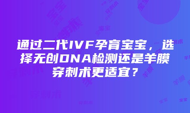 通过二代IVF孕育宝宝，选择无创DNA检测还是羊膜穿刺术更适宜？