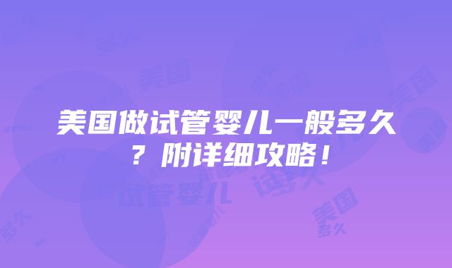 美国做试管婴儿一般多久？附详细攻略！