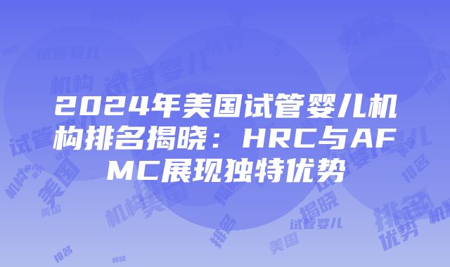 2024年美国试管婴儿机构排名揭晓：HRC与AFMC展现独特优势