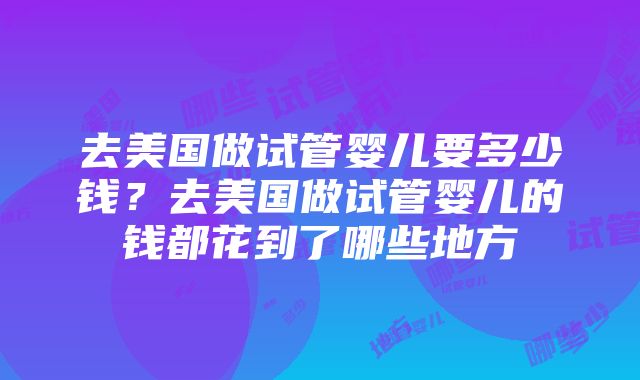 去美国做试管婴儿要多少钱？去美国做试管婴儿的钱都花到了哪些地方