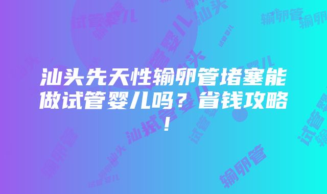 汕头先天性输卵管堵塞能做试管婴儿吗？省钱攻略！