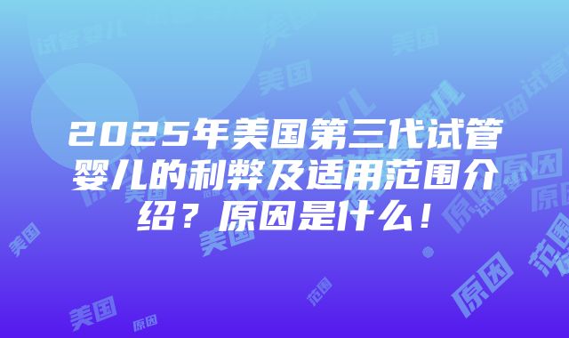 2025年美国第三代试管婴儿的利弊及适用范围介绍？原因是什么！