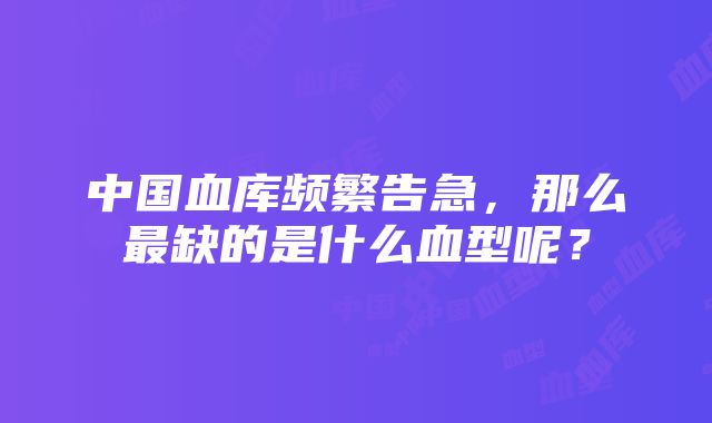 中国血库频繁告急，那么最缺的是什么血型呢？