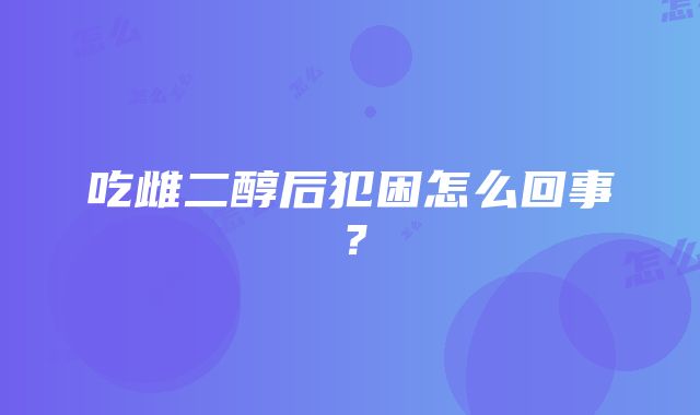 吃雌二醇后犯困怎么回事？