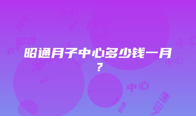 昭通月子中心多少钱一月？