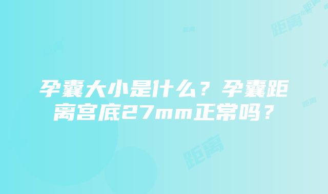 孕囊大小是什么？孕囊距离宫底27mm正常吗？