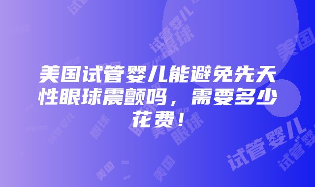 美国试管婴儿能避免先天性眼球震颤吗，需要多少花费！