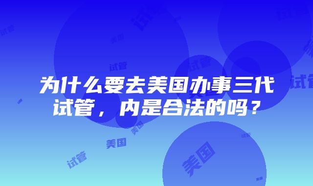 为什么要去美国办事三代试管，内是合法的吗？