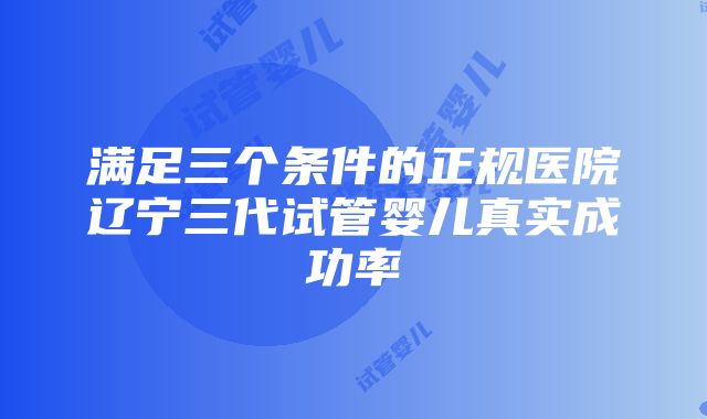 满足三个条件的正规医院辽宁三代试管婴儿真实成功率